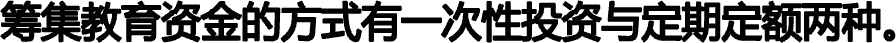 筹集教育资金的方式有一次性投资与定期定额两种。