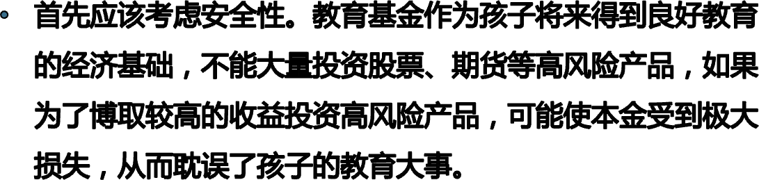 首先应该考虑安全性。教育基金作为孩子将来得到良好教育的经济基础，不能大量投资股票、期货等高风险产品，如果为了博取较高的收益投资高风险产品，可能使本金受到极大损失，从而耽误了孩子的教育大事。