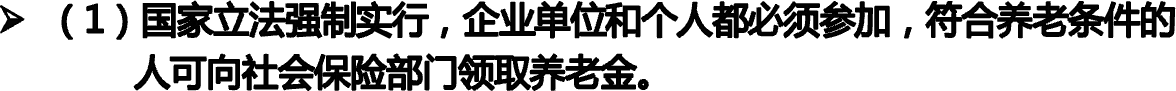 （1）国家立法强制实行，企业单位和个人都必须参加，符合养老条件的             人可向社会保险部门领取养老金。